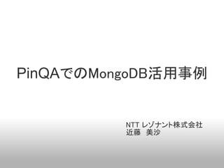 PinQAでのMongoDB活用事例


         　NTT レゾナント株式会社
         　近藤　美沙
 