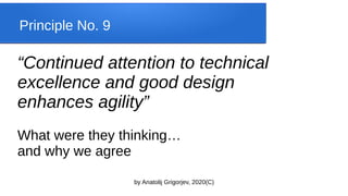 by Anatolij Grigorjev, 2020(C)
“Continued attention to technical
excellence and good design
enhances agility”
What were they thinking…
and why we agree
Principle No. 9
 