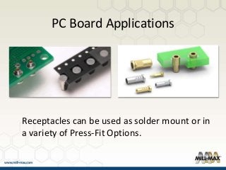 PC Board Applications
Receptacles can be used as solder mount or in
a variety of Press-Fit Options.
 