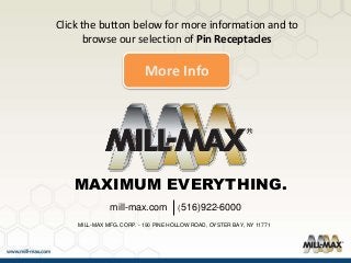 mill-max.com
MAXIMUM EVERYTHING.
(516)922-6000
MILL-MAX MFG. CORP. - 190 PINE HOLLOW ROAD, OYSTER BAY, NY 11771
Click the button below for more information and to
browse our selection of Pin Receptacles
More Info
 
