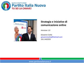 Strategia e iniziative di
comunicazione online
Versione 1.0
Giovanni Cotta
giovannicotta@hotmail.com
331.1432355
www.partitoitalianuova.it
 