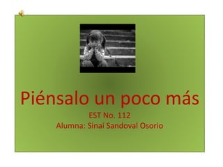 Piénsalo un poco más
EST No. 112
Alumna: Sinaí Sandoval Osorio
 