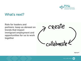 What’s next?
Role for leaders and
partners: keep us abreast on
trends that impact
immigrant employment and
opportunities for us to work
together
 