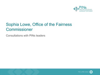 Sophia Lowe, Office of the Fairness
Commissioner
Consultations with PINs leaders
 
