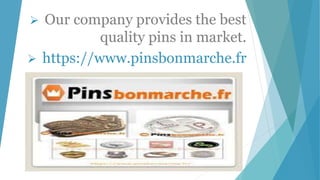 Our company provides the best
quality pins in market.
 https://www.pinsbonmarche.fr
 