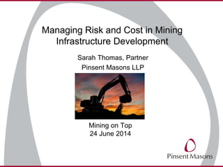 Managing Risk and Cost in Mining
Infrastructure Development
Sarah Thomas, Partner
Pinsent Masons LLP
Mining on Top
24 June 2014
 