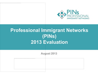 Professional Immigrant Networks
(PINs)
2013 Evaluation
August 2013
 