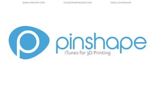 iTunes for 3D Printing
WWW.PINSHAPE.COM FOUNDERS@PINSHAPE.COM ANGEL.CO/PINSHAPE
 