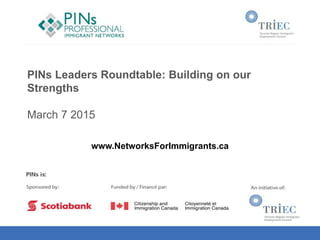 PINs Leaders Roundtable: Building on our
Strengths
March 7 2015
www.NetworksForImmigrants.ca
 