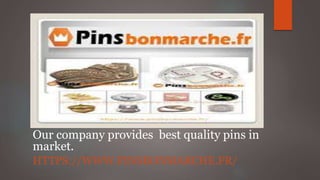 Our company provides best quality pins in
market.
HTTPS://WWW.PINSBONMARCHE.FR/
 