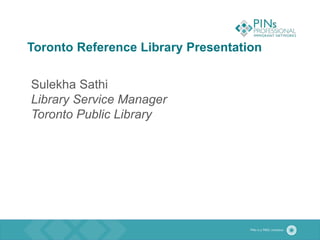 Toronto Reference Library Presentation
Sulekha Sathi
Library Service Manager
Toronto Public Library
 