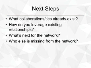 Next Steps
• What collaborations/ties already exist?
• How do you leverage existing
relationships?
• What’s next for the n...