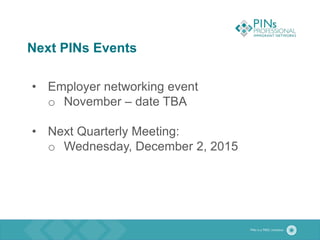 Next PINs Events
• Employer networking event
o November – date TBA
• Next Quarterly Meeting:
o Wednesday, December 2, 2015
 