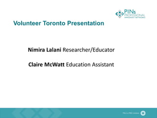 Volunteer Toronto Presentation
Nimira Lalani Researcher/Educator
Claire McWatt Education Assistant
 