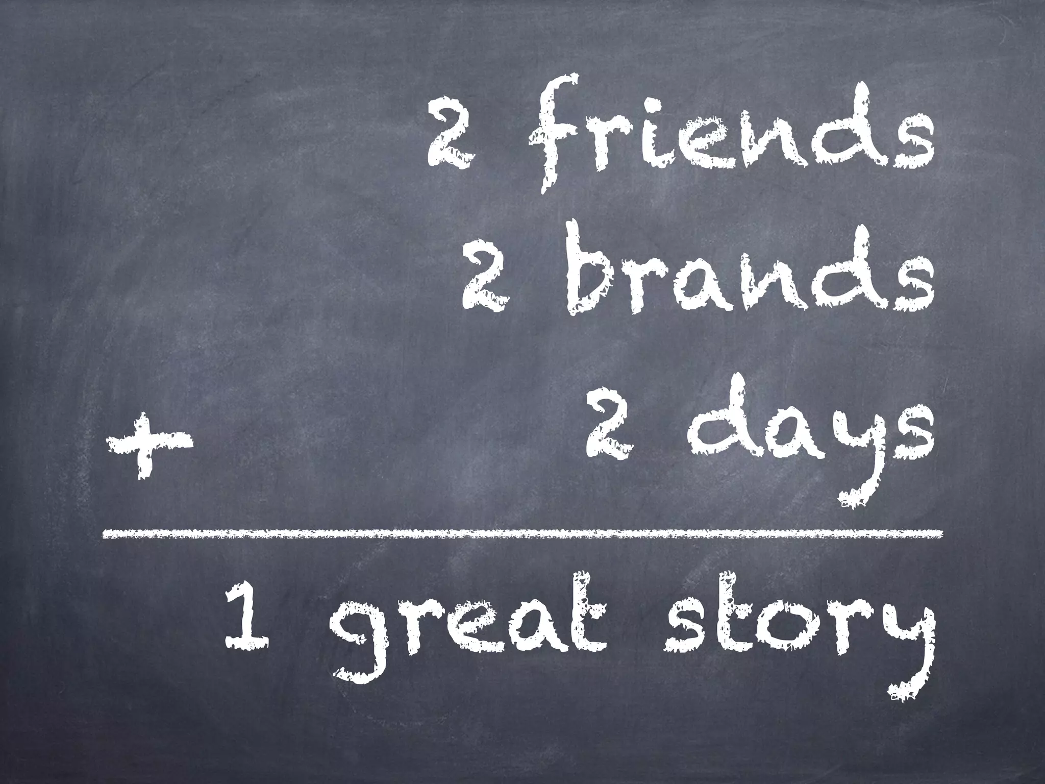 2 friends
2 brands
2 days
1 great story
+
 