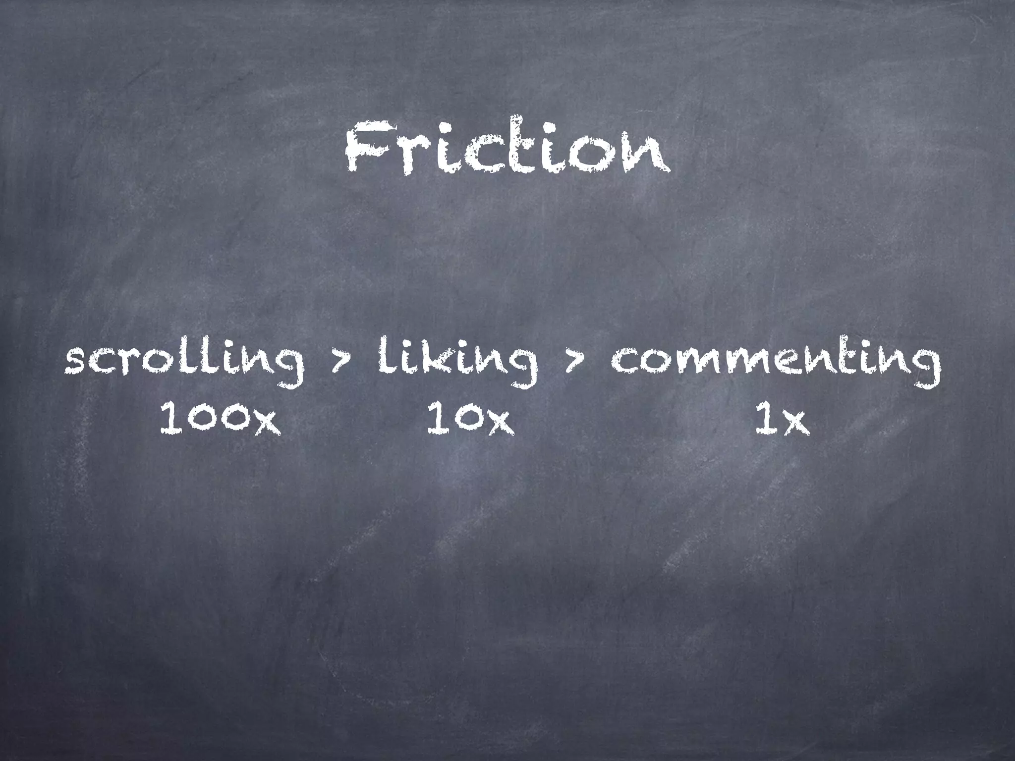Friction
scrolling > liking > commenting
100x 10x 1x
 