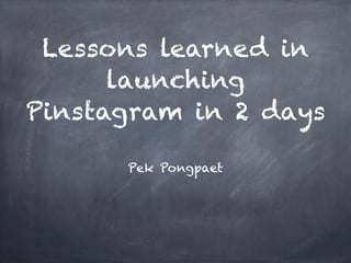 Lessons learned in
launching
Pinstagram in 2 days
Pek Pongpaet
 
