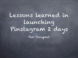 Lessons learned in
    launching
Pinstagram 2 days
     Pek Pongpaet
 