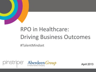 RPO in Healthcare:
Driving Business Outcomes
#TalentMindset

April 2013
1

 