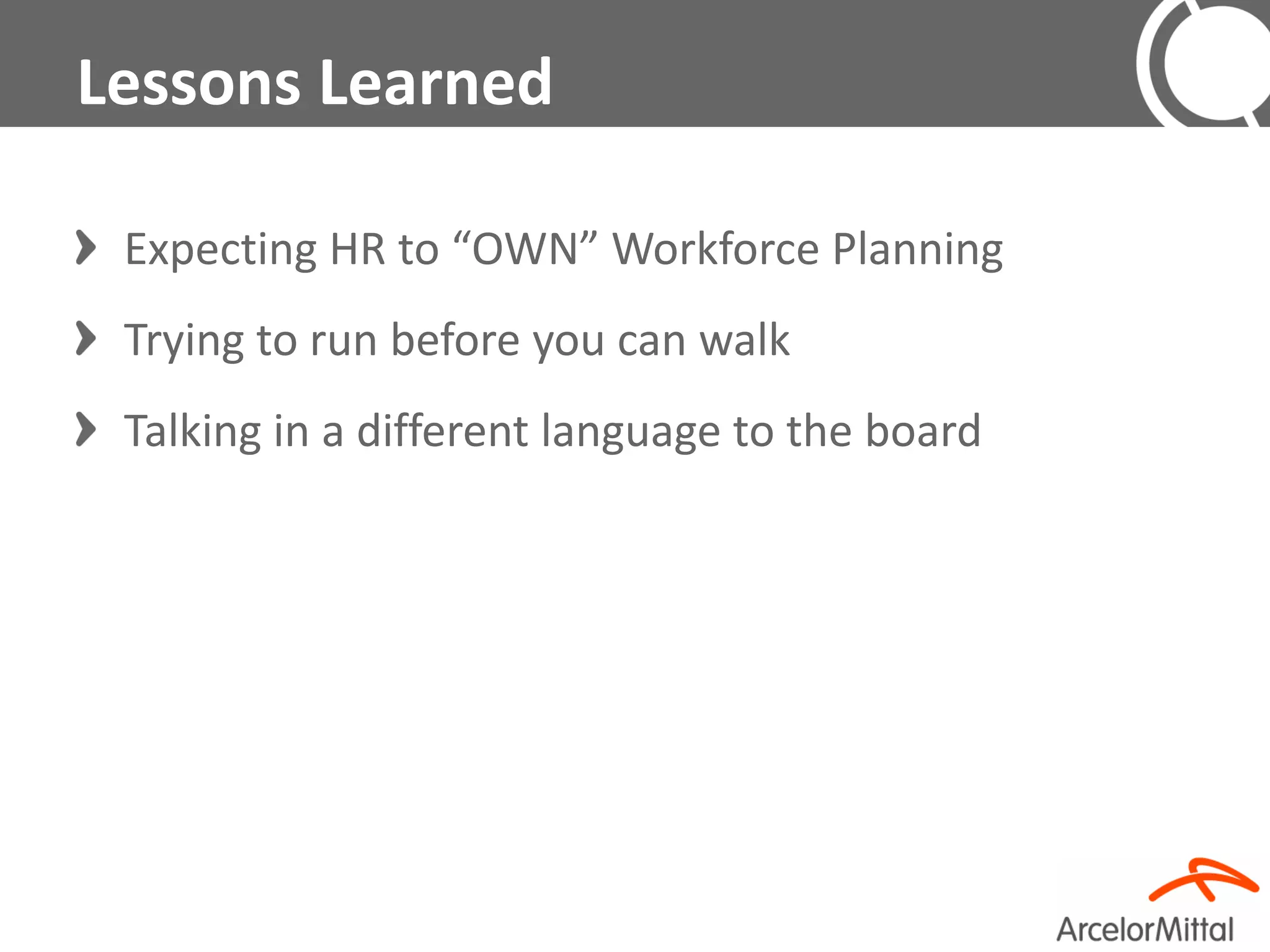 Lessons Learned

 Expecting HR to “OWN” Workforce Planning
 Trying to run before you can walk
 Talking in a different language to the board
 
