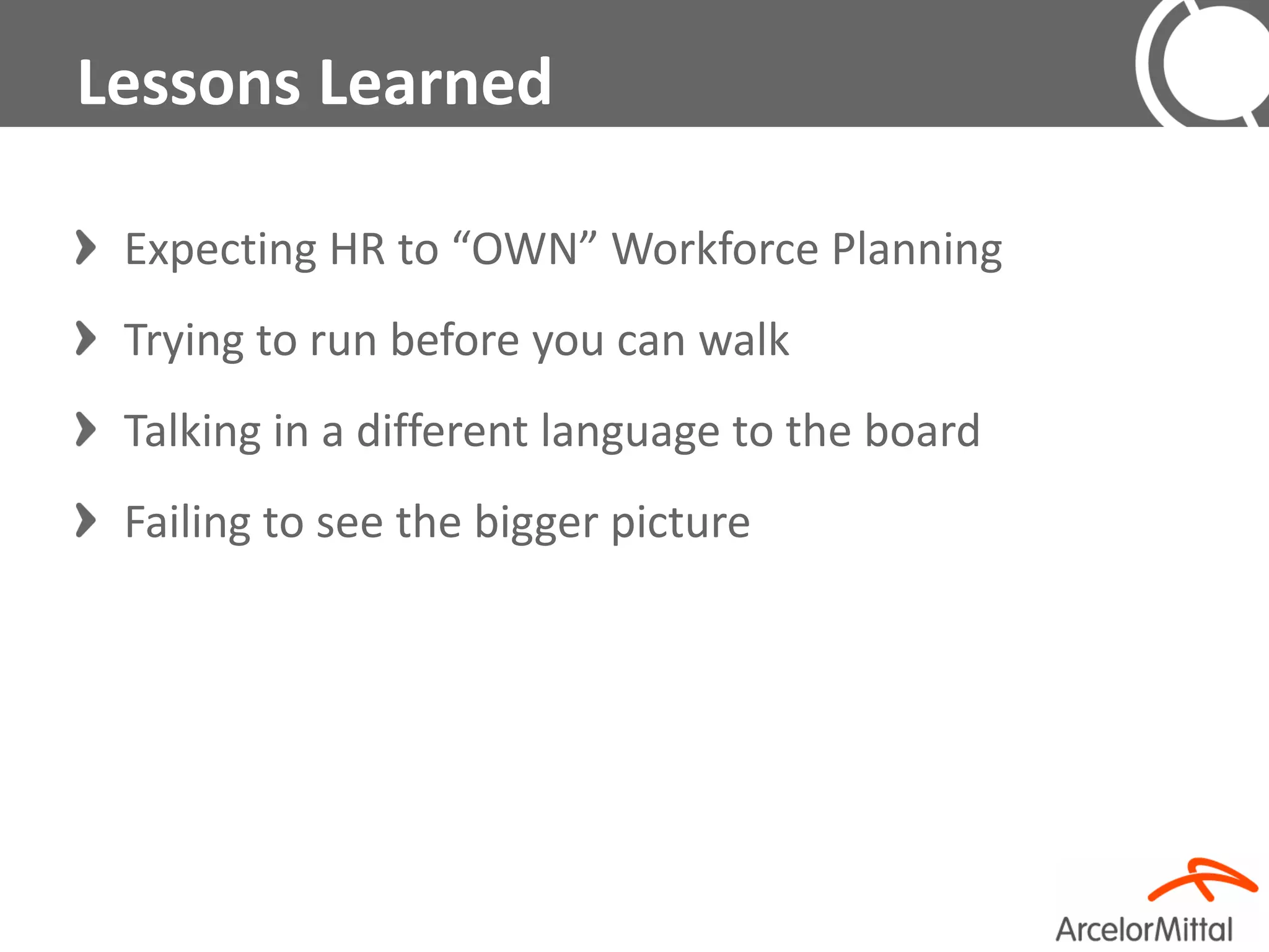 Lessons Learned

 Expecting HR to “OWN” Workforce Planning
 Trying to run before you can walk
 Talking in a different language to the board
 Failing to see the bigger picture
 