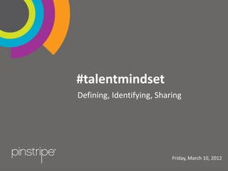 #talentmindset
Defining, Identifying, Sharing




                            Friday, March 10, 2012
                          Content Property of Pinstripe, Inc.   1
 