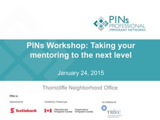 PINs Workshop: Taking your
mentoring to the next level
January 24, 2015
Thorncliffe Neighborhood Office
 