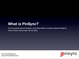 What is PinSync?
        The Universal Venue Problem and What Multi-Location Brands Need to
        Know About Inaccurate Venue Data




www.momentfeed.com
pinsync@momentfeed.com
 