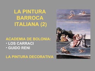LA PINTURA
BARROCA
ITALIANA (2)
ACADEMIA DE BOLONIA:
• LOS CARRACI
• GUIDO RENI
LA PINTURA DECORATIVA
 