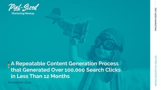 PINT-SIZEDMARKETINGGETTINGYOUNOTICEDONLINE
A Repeatable Content Generation Process
that Generated Over 100,000 Search Clicks
in Less Than 12 Months
November 2019
Marketing Meetup
 