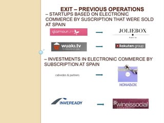 EXIT – PREVIOUS OPERATIONS
– STARTUPS BASED ON ELECTRONIC
COMMERCE BY SUSCRIPTION THAT WERE SOLD
AT SPAIN




– INVESTMENTS IN ELECTRONIC COMMERCE BY
SUBSCRIPTION AT SPAIN
 