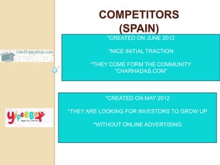COMPETITORS
           (SPAIN)
           *CREATED ON JUNE 2012

            *NICE INITIAL TRACTION

      *THEY COME FORM THE COMMUNITY
             “CHARHADAS.COM”



           *CREATED ON MAY 2012

*THEY ARE LOOKING FOR INVESTORS TO GROW UP

       *WITHOUT ONLINE ADVERTISING
 