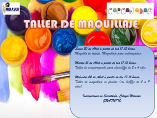 Lunes 20 de Abril a partir de las 17.15 horas.
Maquilla tu tripita. Maquillaje para embarazadas.
Martes 21 de Abril a partir de las 17.15 horas.
Taller de caracterización para alumn@s de 2 a 4 años.
Miércoles 22 de Abril a partir de las 17.15 horas.
Taller de maquillaje en familia (con hij@s de 5 a 9
años).
Inscripciones en Secretaría. Colegio Mirasur.
GRATUITO