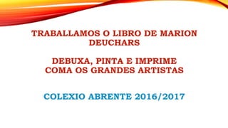TRABALLAMOS O LIBRO DE MARION
DEUCHARS
DEBUXA, PINTA E IMPRIME
COMA OS GRANDES ARTISTAS
COLEXIO ABRENTE 2016/2017
 