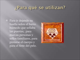 Para ir  dejando su huella sobre el barro húmedo que sellaba las puertas,  para marcas personas y sellos familiares, para pintarse el cuerpo y para el tinte del pelo. 
