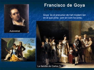 Francisco de Goya
(1746-1828)
La família de Carlos IV, 1800
Autoretrat
Goya és el precursor de l’art modern tan
en el què pinta com en com ho pinta.
 