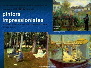 Claude
Monet
Renoir pintant
Claude Monet pintant
La fabricació industrial de tubs de pintura va
permetre, al s XIX, que els
pintors
impressionistes
sortissin dels seus estudis i poguessin pintar
a l’aire lliure.
 
