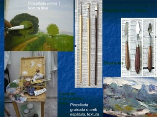 Espàtules
Cavallet
amb paleta i
tubs
Pinzells plans i llargs
Pinzellada prima i
textura llisa
Pinzellada
gruixuda o amb
espàtula, textura
 