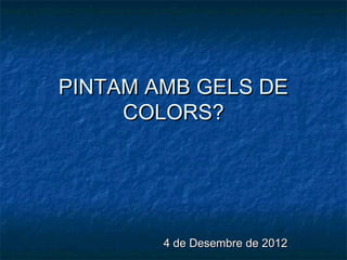 PINTAM AMB GELS DE
     COLORS?




        4 de Desembre de 2012
 