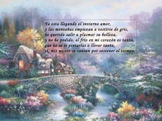 Ya esta llegando el invierno amor, y las montañas empiezan a vestirse de gris, he querido salir a plasmar su belleza, y no he podido, el frío en mi corazón es tanto, que no se sí pintarlas o llorar tanto, sí, mis manos se cansan por sostener el tiempo. 