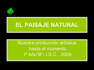 EL PAISAJE NATURAL Nuestra producción artística hasta el momento Iº Año”B”- I.S.C…2009 