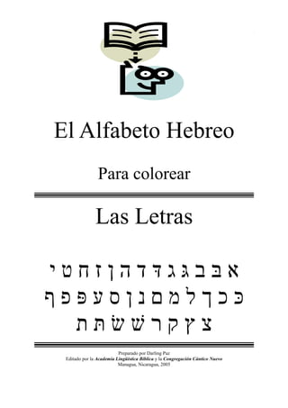 1
El Alfabeto Hebreo
Para colorear
Las Letras
¯
Preparado por Darling Paz
Editado por la Academia Lingüística Bíblica y la Congregación Cántico Nuevo
Managua, Nicaragua, 2005
 