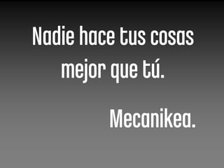 Nadie hace tus cosas
   mejor que tú.
         Mecanikea.
 