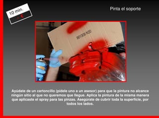 .                                                   Pinta el soporte
   min
10
    - €




Ayúdate de un cartoncillo (pídele uno a un asesor) para que la pintura no alcance
ningún sitio al que no queremos que llegue. Aplica la pintura de la misma manera
que aplicaste el spray para las pinzas. Asegúrate de cubrir toda la superficie, por
                                 todos los lados.
 
