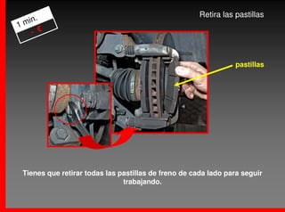 .                                                Retira las pastillas
1 min
    - €



                                                                 pastillas




 Tienes que retirar todas las pastillas de freno de cada lado para seguir
                               trabajando.
 