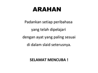 ARAHAN
Padankan setiap peribahasa
yang telah dipelajari
dengan ayat yang paling sesuai
di dalam slaid seterusnya.
SELAMAT MENCUBA !
 