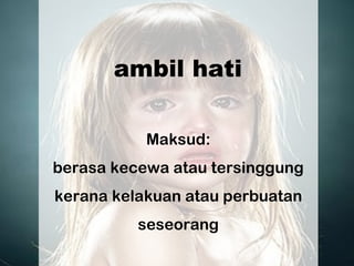 ambil hati
Maksud:
berasa kecewa atau tersinggung
kerana kelakuan atau perbuatan
seseorang
 