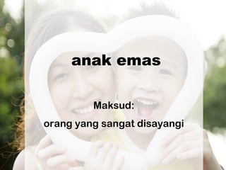 anak emas
Maksud:
orang yang sangat disayangi
 