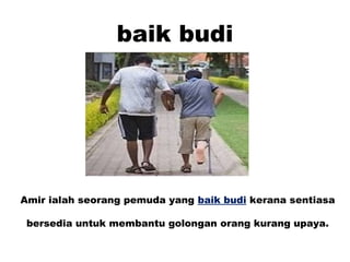 baik budi
Amir ialah seorang pemuda yang baik budi kerana sentiasa
bersedia untuk membantu golongan orang kurang upaya.
 