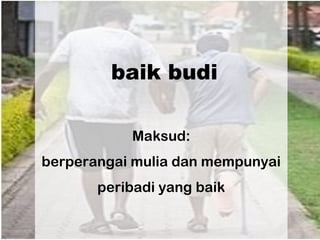 baik budi
Maksud:
berperangai mulia dan mempunyai
peribadi yang baik
 
